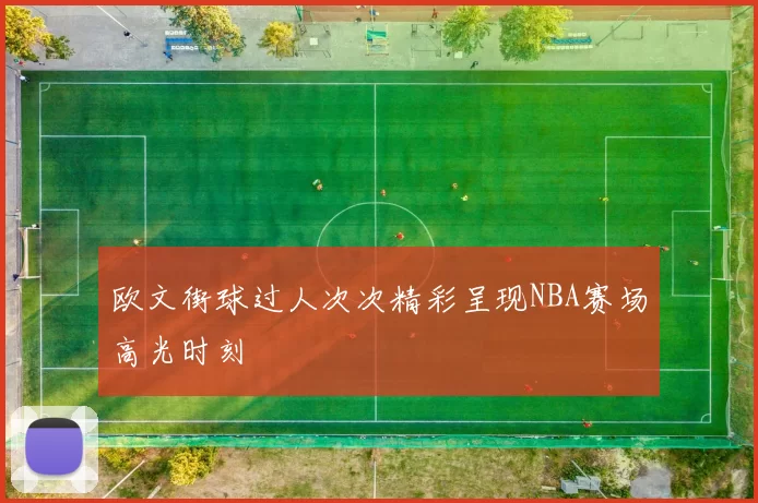欧文街球过人次次精彩呈现NBA赛场高光时刻