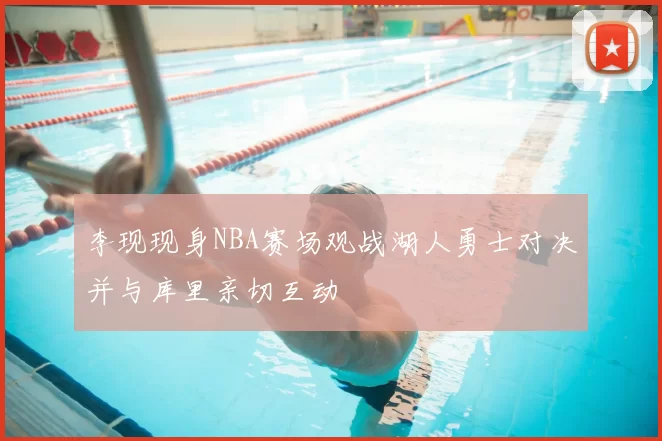 李现现身NBA赛场观战湖人勇士对决并与库里亲切互动