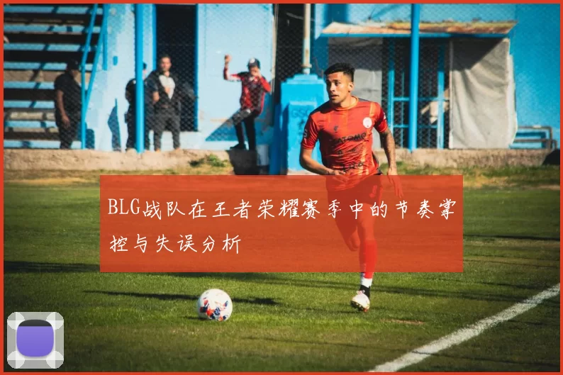 BLG战队在王者荣耀赛季中的节奏掌控与失误分析
