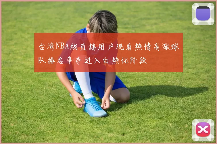 台湾NBA线直播用户观看热情高涨球队排名争夺进入白热化阶段