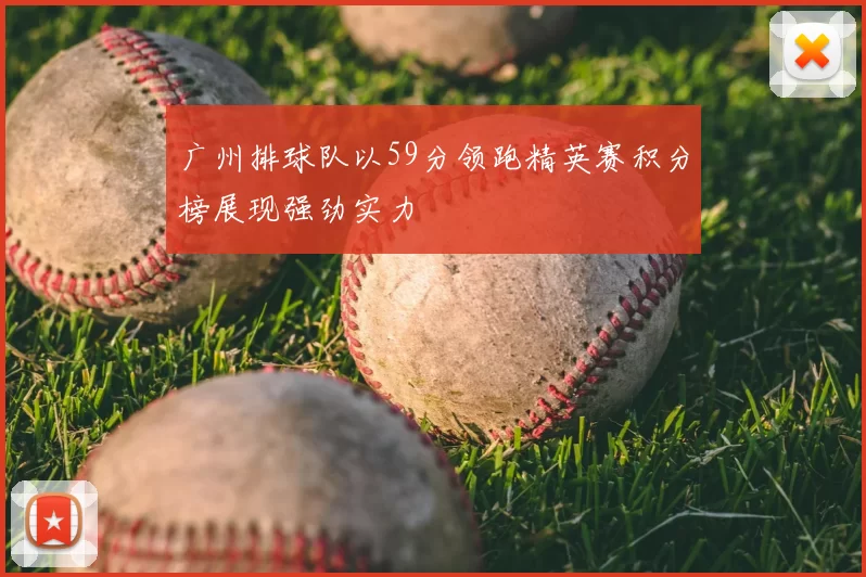 广州排球队以59分领跑精英赛积分榜展现强劲实力