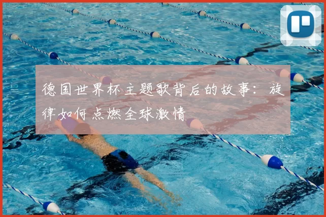 德国世界杯主题歌背后的故事:旋律如何点燃全球激情