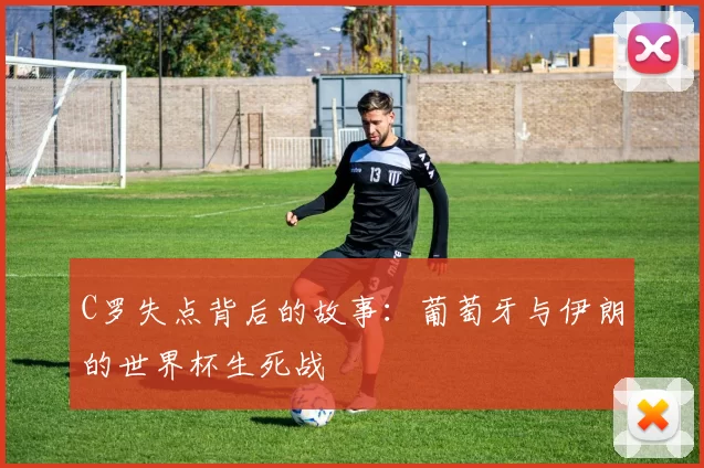 C罗失点背后的故事:葡萄牙与伊朗的世界杯生死战