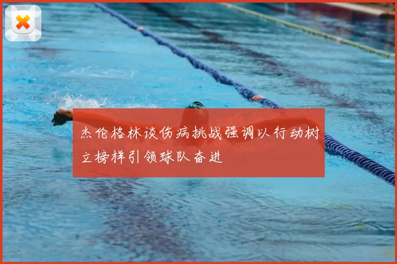 杰伦格林谈伤病挑战强调以行动树立榜样引领球队奋进