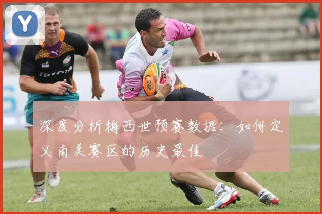 深度分析梅西世预赛数据:如何定义南美赛区的历史最佳