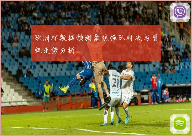 欧洲杯数据预测聚焦强队对决与晋级走势分析