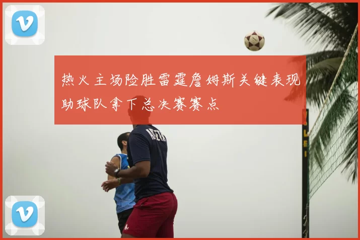 热火主场险胜雷霆詹姆斯关键表现助球队拿下总决赛赛点