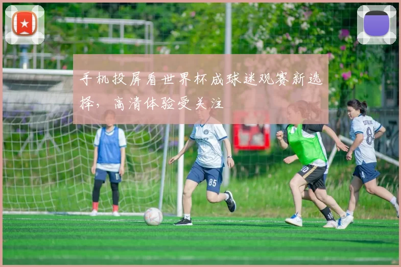 手机投屏看世界杯成球迷观赛新选择,高清体验受关注