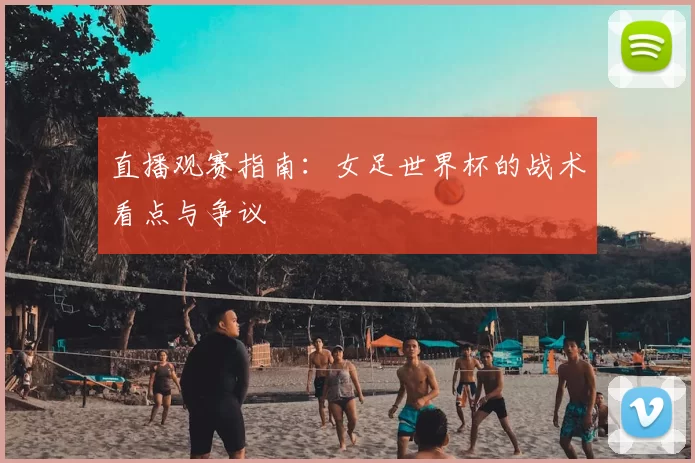 直播观赛指南:女足世界杯的战术看点与争议
