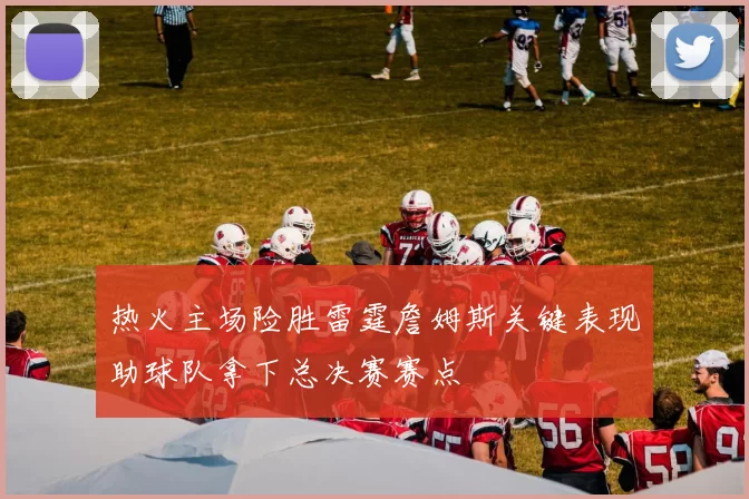 热火主场险胜雷霆詹姆斯关键表现助球队拿下总决赛赛点