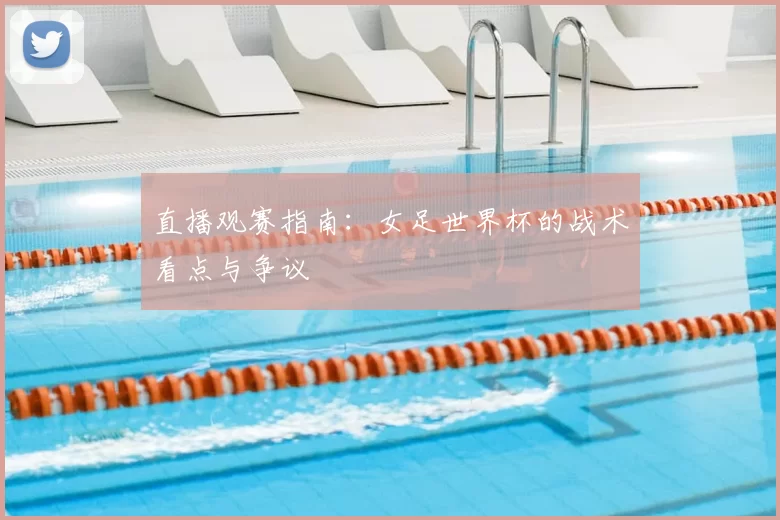 直播观赛指南:女足世界杯的战术看点与争议