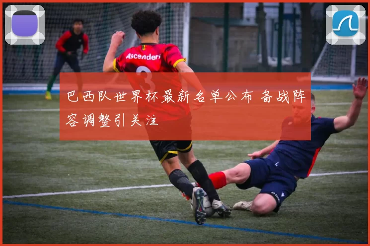 巴西队世界杯最新名单公布 备战阵容调整引关注