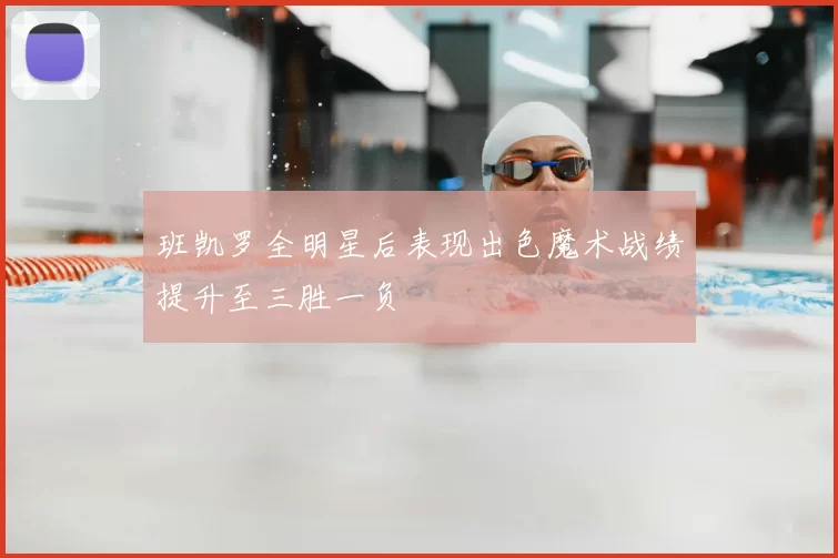 班凯罗全明星后表现出色魔术战绩提升至三胜一负