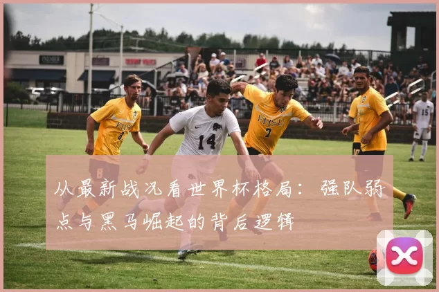 从最新战况看世界杯格局:强队弱点与黑马崛起的背后逻辑