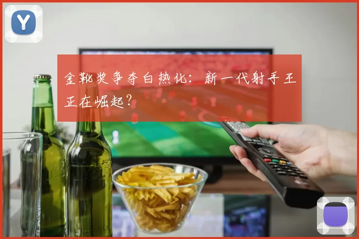 金靴奖争夺白热化:新一代射手王正在崛起?