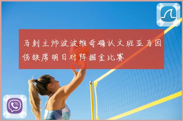 马刺主帅波波维奇确认文班亚马因伤缺席明日对阵掘金比赛