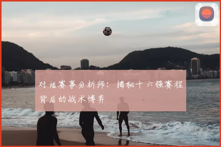 对话赛事分析师:揭秘十六强赛程背后的战术博弈