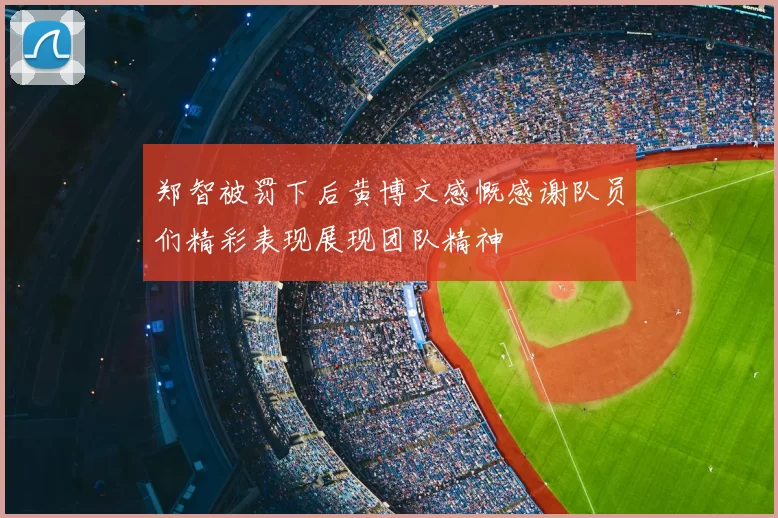 郑智被罚下后黄博文感慨感谢队员们精彩表现展现团队精神