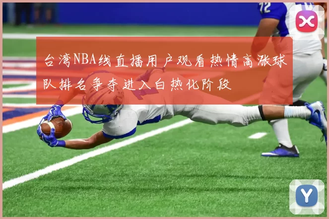 台湾NBA线直播用户观看热情高涨球队排名争夺进入白热化阶段