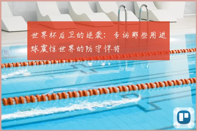 世界杯后卫的逆袭：专访那些用进球震惊世界的防守悍将