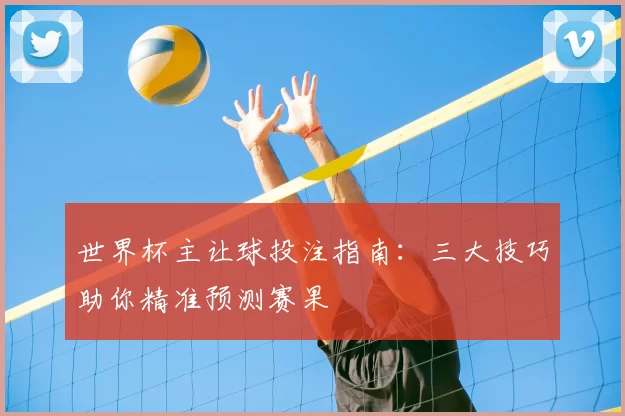 世界杯主让球投注指南:三大技巧助你精准预测赛果