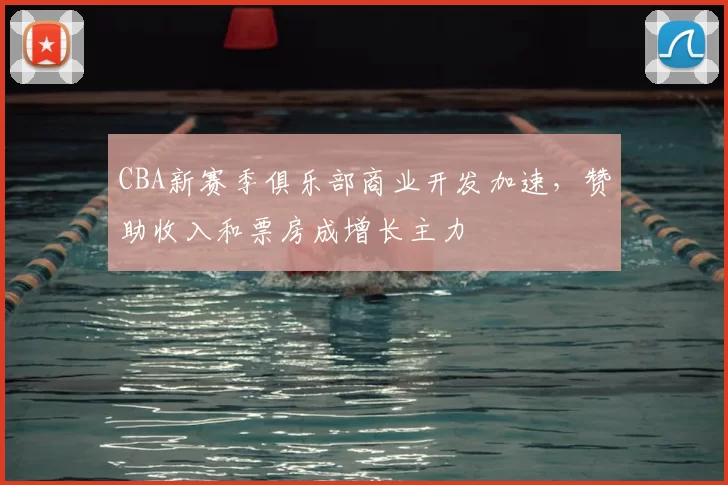 CBA新赛季俱乐部商业开发加速，赞助收入和票房成增长主力