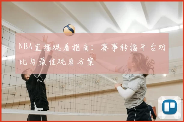 NBA直播观看指南:赛事转播平台对比与最佳观看方案
