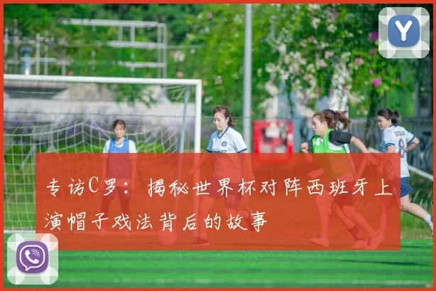 专访C罗:揭秘世界杯对阵西班牙上演帽子戏法背后的故事