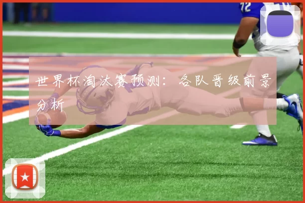 世界杯淘汰赛预测:各队晋级前景分析