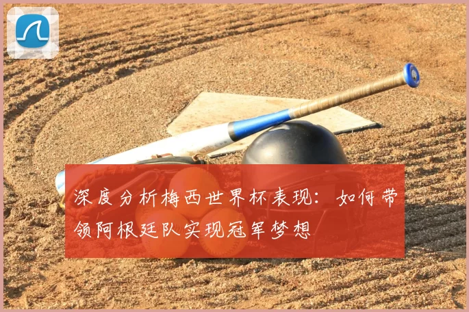 深度分析梅西世界杯表现:如何带领阿根廷队实现冠军梦想