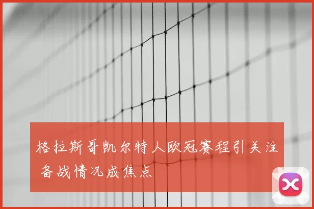 格拉斯哥凯尔特人欧冠赛程引关注 备战情况成焦点