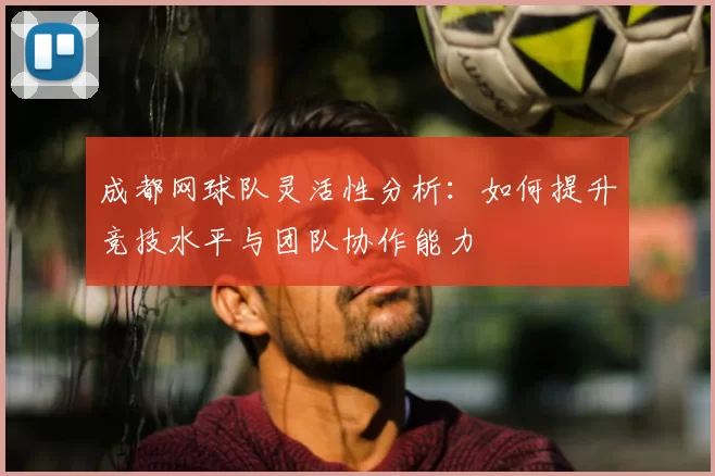 成都网球队灵活性分析：如何提升竞技水平与团队协作能力