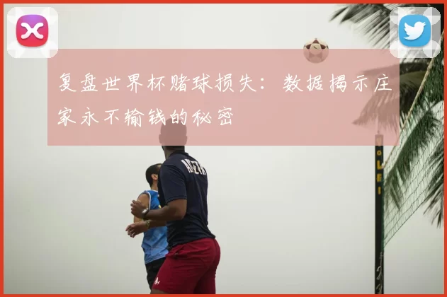 复盘世界杯赌球损失:数据揭示庄家永不输钱的秘密