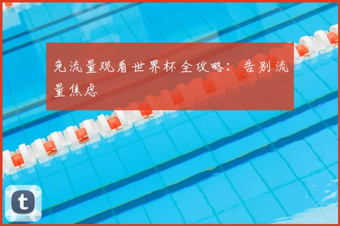 免流量观看世界杯全攻略：告别流量焦虑