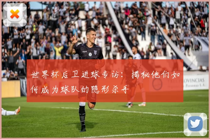世界杯后卫进球专访:揭秘他们如何成为球队的隐形杀手