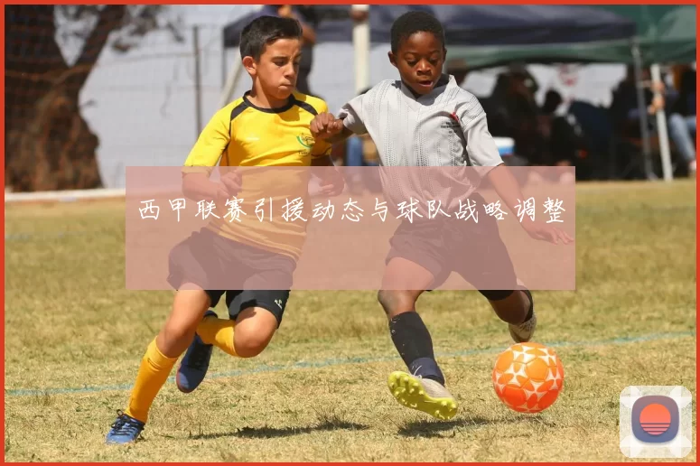 西甲联赛引援动态与球队战略调整