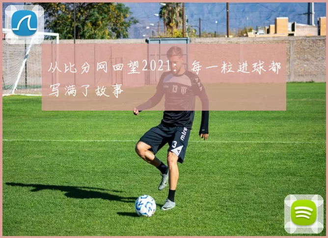 从比分网回望2021:每一粒进球都写满了故事