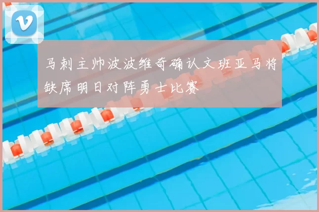 马刺主帅波波维奇确认文班亚马将缺席明日对阵勇士比赛