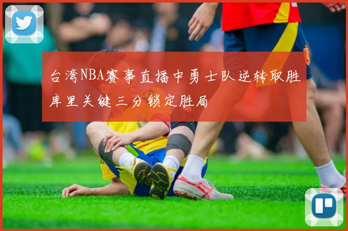 台湾NBA赛事直播中勇士队逆转取胜库里关键三分锁定胜局