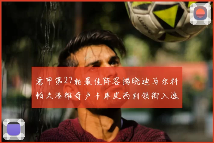 意甲第27轮最佳阵容揭晓迪马尔科帕夫洛维奇卢卡库皮西利领衔入选