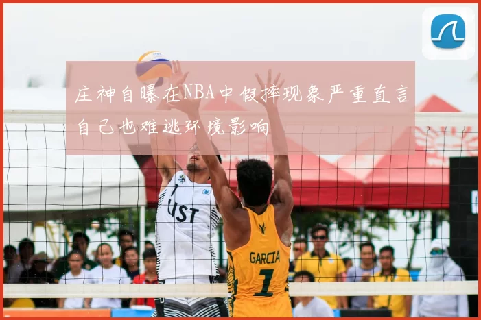 庄神自曝在NBA中假摔现象严重直言自己也难逃环境影响