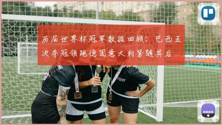 历届世界杯冠军数据回顾:巴西五次夺冠领跑德国意大利紧随其后