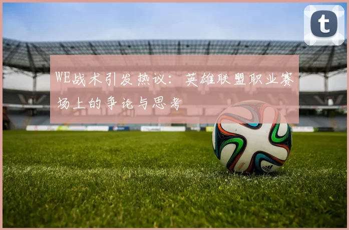 WE战术引发热议：英雄联盟职业赛场上的争论与思考