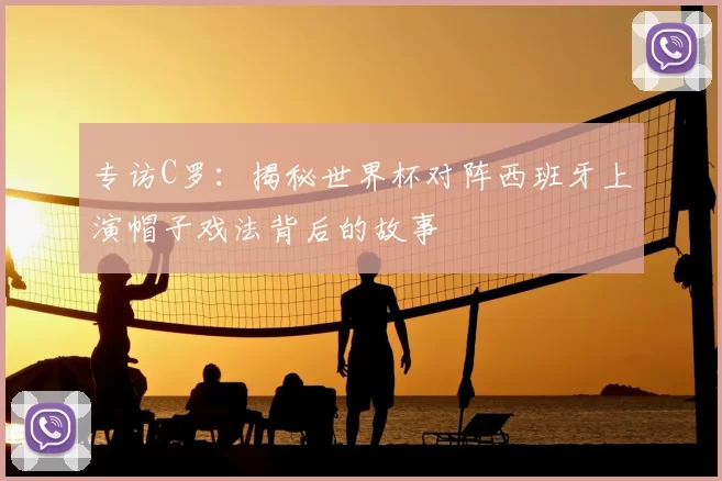 专访C罗:揭秘世界杯对阵西班牙上演帽子戏法背后的故事