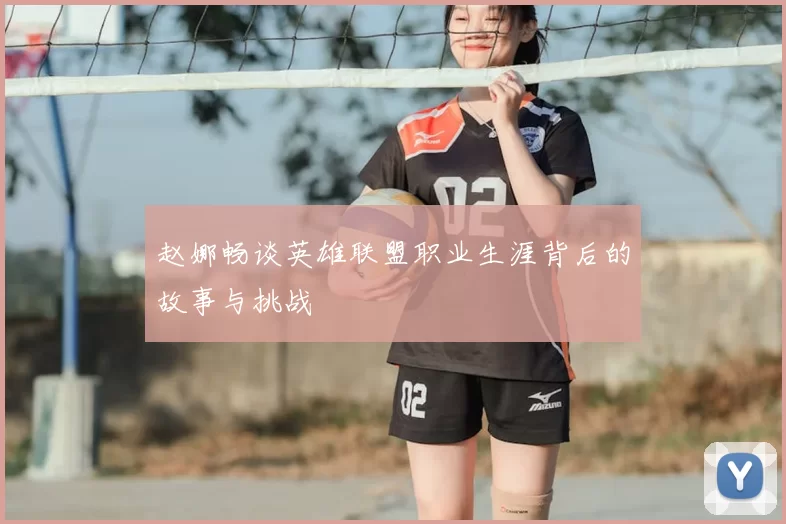 赵娜畅谈英雄联盟职业生涯背后的故事与挑战
