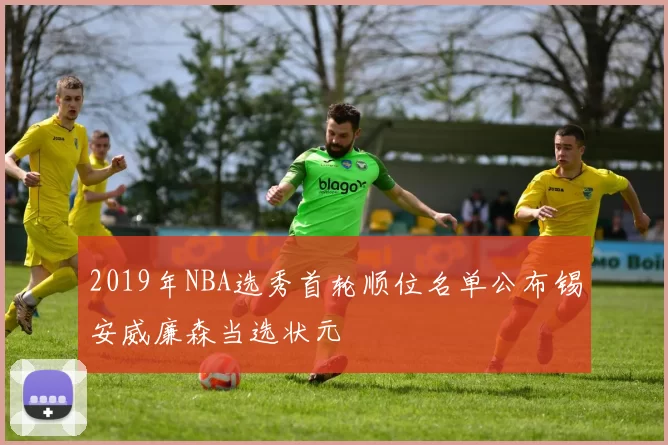 2019年NBA选秀首轮顺位名单公布锡安威廉森当选状元