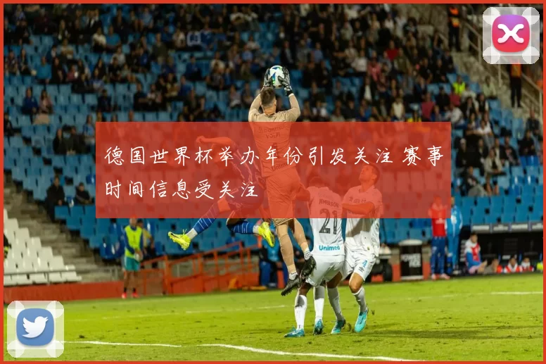 德国世界杯举办年份引发关注 赛事时间信息受关注