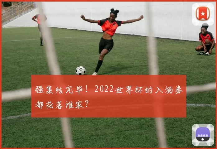 强集结完毕!2022世界杯的入场券都花落谁家?